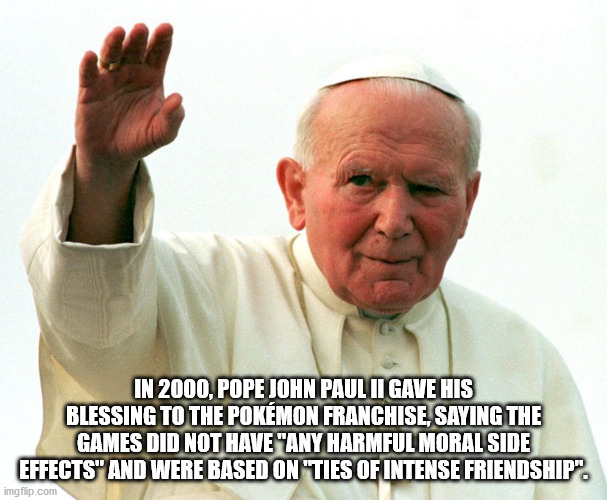 In 2000, Pope John Paul Ii Gave His Blessing To The Pokemon Franchise, Saying The Games Did Not Have any harmful moral side effects and were based on ties of intense friendship