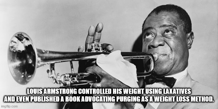 Louis Armstrong Controlled His Weight Using Laxatives And Even Published A Book Advocating Purging As A Weight Loss Method. imgflip.com