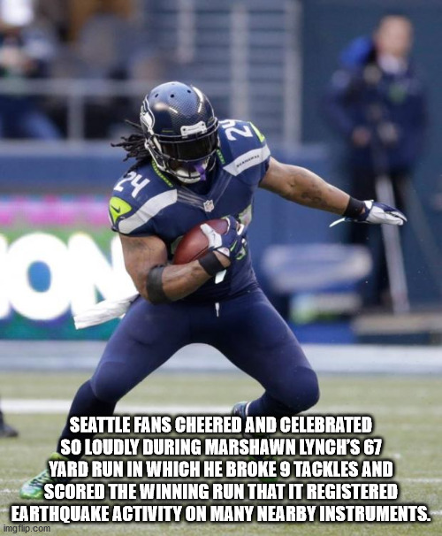 Seattle Fans Cheered And Celebrated So Loudly During Marshawn Lynch'S 67 Yard Run In Which He Broke 9 Tackles And Scored The Winning Run That It Registered Earthquake Activity On Many Nearby Instruments.