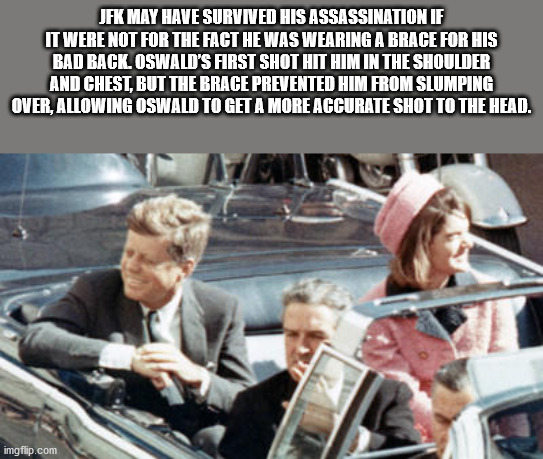 Jfk May Have Survived His Assassination If It Were Not For The Fact He Was Wearing A Brace For His Bad Back. Oswald'S First Shot Hit Him In The Shoulder And Chest, But The Brace Prevented Him From Slumping Over, Allowing Oswald To Ge