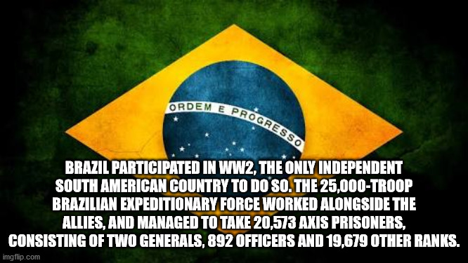 Ordem E Progresso Brazil Participated In WW2, The Only Independent South American Country To Do So. The 25,000Troop Brazilian Expeditionary Force Worked Alongside The Allies, And Managed To Take 20,573 Axis Prisoners, Consisting Of Two Generals, 8