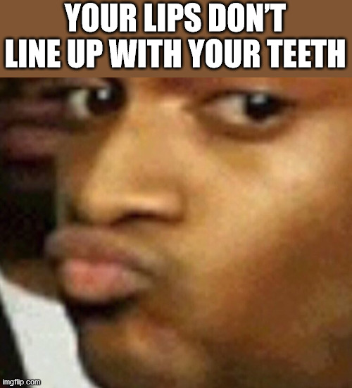 yu no guy - Your Lips Don'T Line Up With Your Teeth imgflip.com