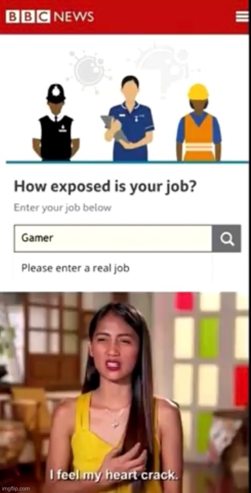 my heart it crack - Bbc News How exposed is your job? Enter your job below Gamer Please enter a real job I feel my heart crack. imgflip.com