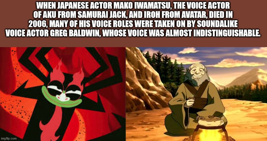 uncle iroh memes - When Japanese Actor Mako Iwamatsu, The Voice Actor Of Aku From Samurai Jack, And Iroh From Avatar, Died In 2006, Many Of His Voice Roles Were Taken On By Sounda Voice Actor Greg Baldwin, Whose Voice Was Almost Indistinguishable. imgflip