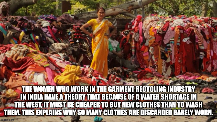 Unravel - The Women Who Work In The Garment Recycling Industry In India Have A Theory That Because Of A Water Shortage In The West, It Must Be Cheaper To Buy New Clothes Than To Wash Them. This Explains Why So Many Clothes Are Discarded Barely Worn. imgfl