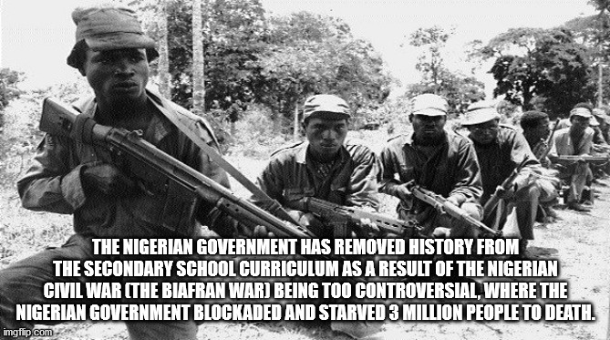 1967 nigerian civil war - The Nigerian Government Has Removed History From The Secondary School Curriculum As A Result Of The Nigerian Civil War The Biafran War Being Too Controversial, Where The Nigerian Government Blockaded And Starved 3 Million People 