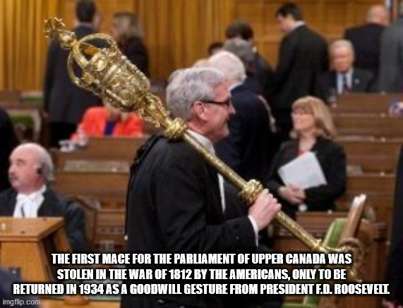 canadian parliamentary mace - The First Mace For The Parliament Of Upper Canada Was Stolen In The War Of 1812 By The Americans, Only To Be Returned In 1934 As A Goodwill Gesture From President E.D. Roosevelt imgflip.com