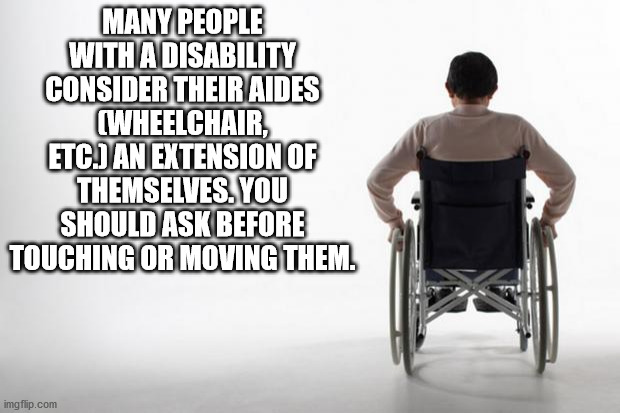 wheelchair - Many People With A Disability Consider Their Aides Wheelchair, Etc. An Extension Of Themselves. You Should Ask Before Touching Or Moving Them. imgflip.com