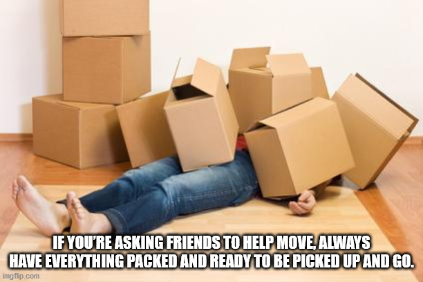 move to a new home - If You'Re Asking Friends To Help Move, Always Have Everything Packed And Ready To Be Picked Up And Go. imgflip.com