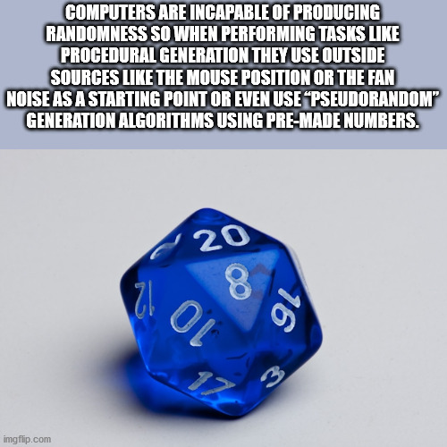 dungeons and dragons dice - Computers Are Incapable Of Producing Randomness So When Performing Tasks Procedural Generation They Use Outside Sources The Mouse Position Or The Fan Noise As A Starting Point Or Even Use Pseudorandom Generation Algorithms Usin