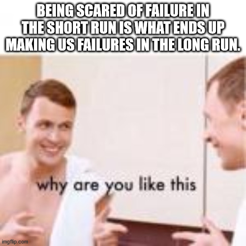 conversation - Being Scared Of Failure In The Short Run Is What Ends Up Making Us Failures In The Long Run. why are you this imgflip.com