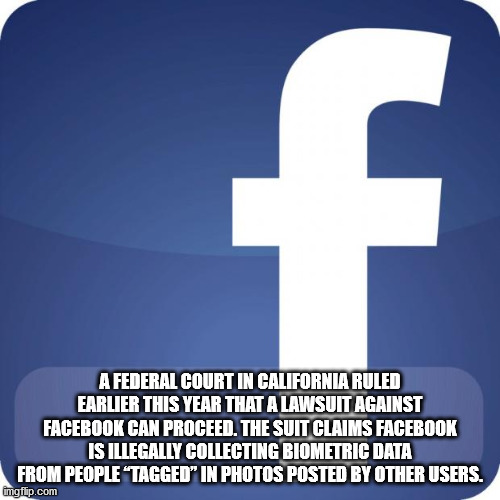 A Federal Court In California Ruled Earlier This Year That A Lawsuit Against Facebook Can Proceed. The Suit Claims Facebook Is Illegally Collecting Biometric Data From People Tagged In Photos Posted By Other Users. imgflip.com