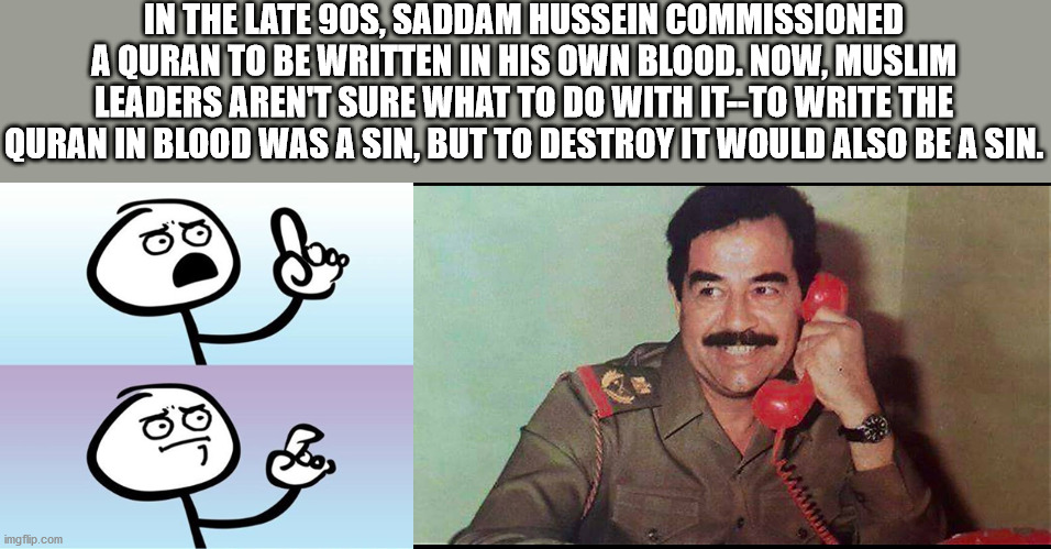 posso falar - In The Late 90S, Saddam Hussein Commissioned A Quran To Be Written In His Own Blood. Now, Muslim Leaders Aren'T Sure What To Do With ItTo Write The Quran In Blood Was A Sin, But To Destroy It Would Also Be A Sin. C 8 Joog imgflip.com