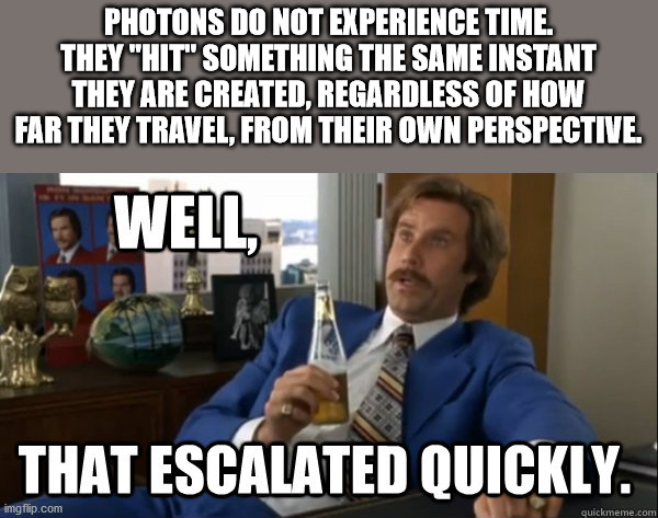 college freshman meme - Photons Do Not Experience Time. They "Hit" Something The Same Instant They Are Created, Regardless Of How Far They Travel, From Their Own Perspective. Well That Escalated Quickly. imgflip.com quickmeme.com