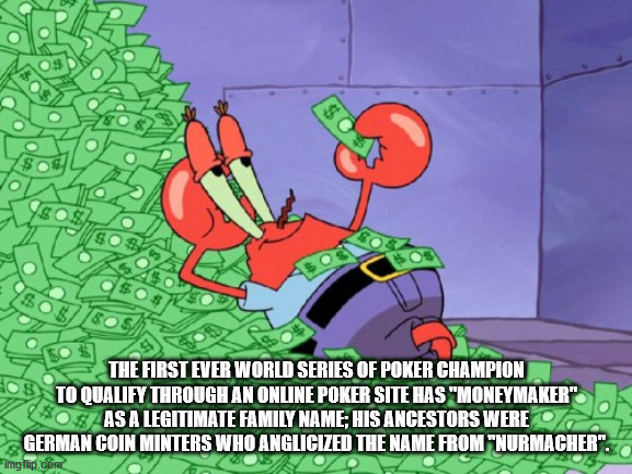 mr krabs - $ The First Ever World Series Of Poker Champion To Qualify Through An Online Poker Site Has "Moneymaker" As A Legitimate Family Name; His Ancestors Were German Coin Minters Who Anglicized The Name From "Nurmacher". imgflip.Cdr