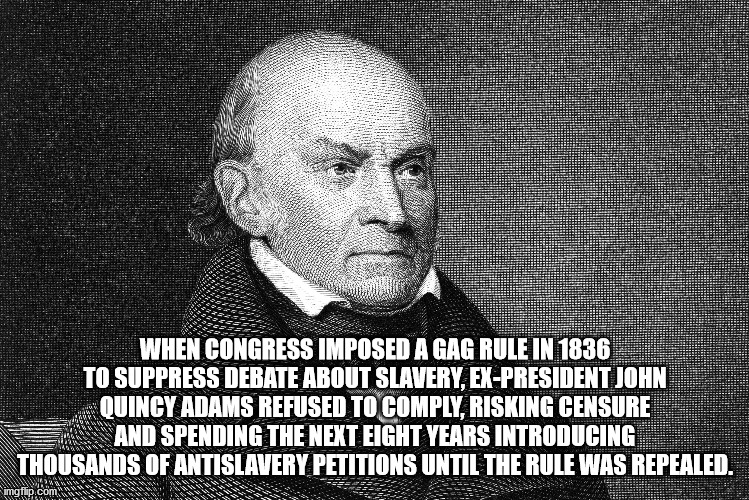 john quincy adams - When Congress Imposed A Gag Rule In 1836 To Suppress Debate About Slavery, ExPresident John Quincy Adams Refused To Comply, Risking Censure And Spending The Next Eight Years Introducing Thousands Of Antislavery Petitions Until The Rule