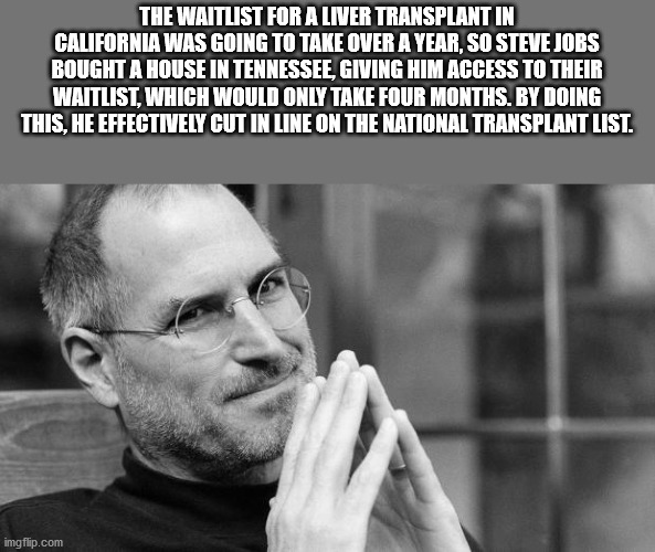 The Waitlist For A Liver Transplant In California Was Going To Take Over A Year, So Steve Jobs Bought A House In Tennessee, Giving Him Access To Their Waitlist, Which Would Only Take Four Months. By Doing This, He Effectively Cut In Line On The National…