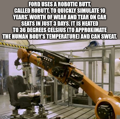 ass machine - Ford Uses A Robotic Butt, Called Robutt, To Quickly Simulate 10 Years' Worth Of Wear And Tear On Car Seats In Just 3 Days. It Is Heated To 36 Degrees Celsius To Approximate The Human Body'S Temperature And Can Sweat. Kuka imgflip.com