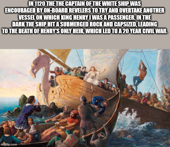 water transportation - In 1120 The The Captain Of The White Ship Was Encouraged By OnBoard Revelers To Try And Overtake Another Vessel On Which King Henry I Was A Passenger. In The Dark The Ship Hit A Submerged Rock And Capsized, Leading To The Death Of H