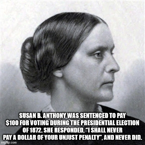 susan b anthony - Susan B. Anthony Was Sentenced To Pay $100 For Voting During The Presidential Election Of 1872. She Responded, I Shall Never Pay A Dollar Of Your Unjust Penalty, And Never Did. imgflip.com