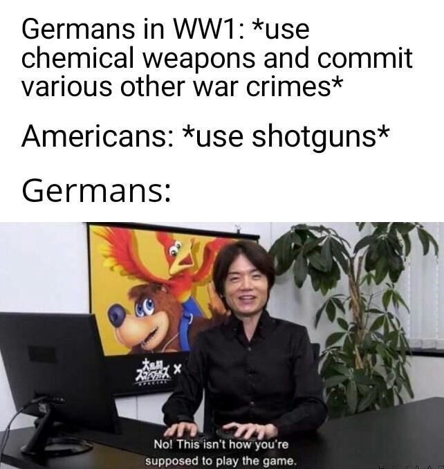no this isn t how you re supposed to play the game - Germans in WW1 use chemical weapons and commit various other war crimest Americans use shotguns Germans tu. No! This isn't how you're supposed to play the game.