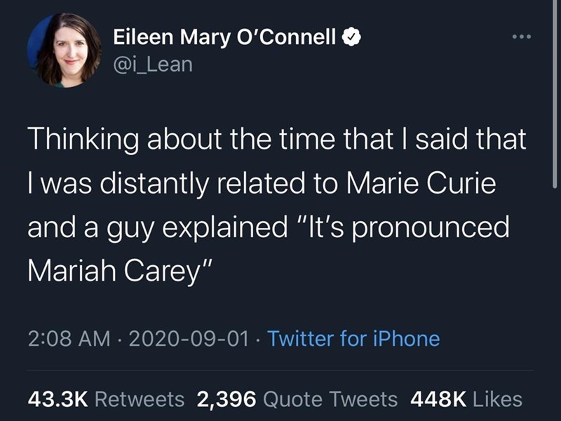 presentation - Eileen Mary O'Connell Thinking about the time that I said that I was distantly related to Marie Curie and a guy explained "It's pronounced Mariah Carey" . Twitter for iPhone 2,396 Quote Tweets