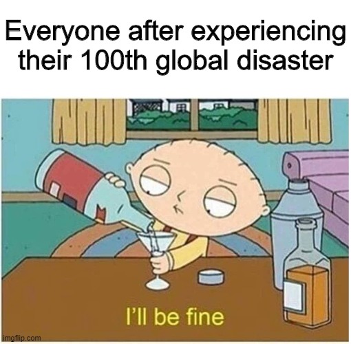stewie griffin ill be fine - Everyone after experiencing their 100th global disaster Ni I'll be fine imgflip.com