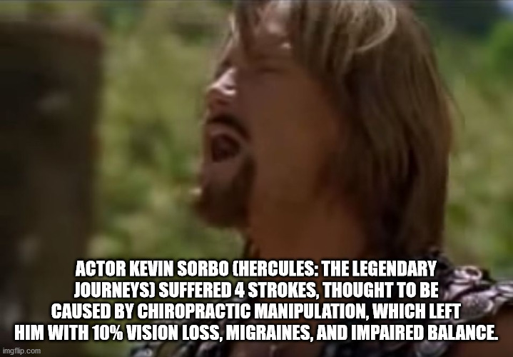 photo caption - Actor Kevin Sorbo Hercules The Legendary Journeys Suffered 4 Strokes, Thought To Be Caused By Chiropractic Manipulation, Which Left Him With 10% Vision Loss, Migraines, And Impaired Balance imgflip.com