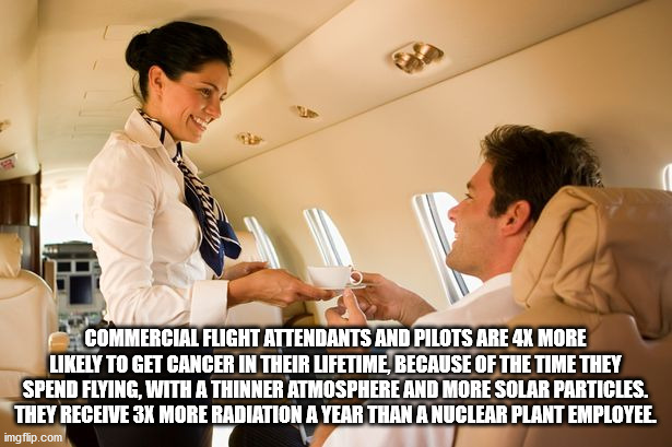 Flight attendant - Commercial Flight Attendants And Pilots Are 4X More ly To Get Cancer In Their Lifetime, Because Of The Time They Spend Flying, With A Thinner Atmosphere And More Solar Particles. They Receive 3X More Radiation A Year Than A Nuclear Plan