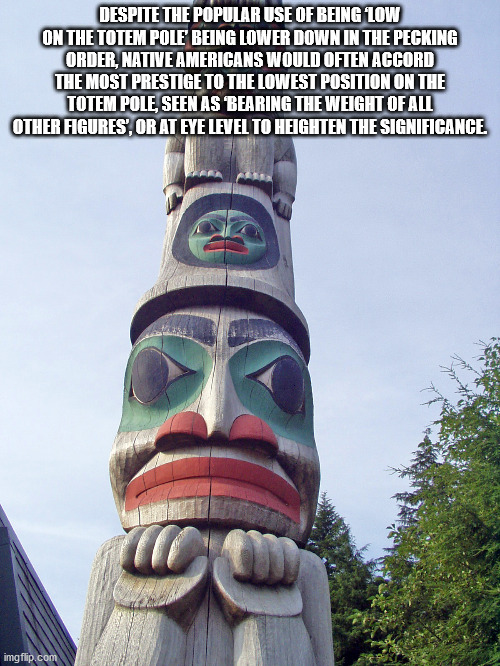 totem - Despite The Popular Use Of Being Low On The Totem Pole Being Lower Down In The Pecking Order, Native Americans Would Often Accord The Most Prestige To The Lowest Position On The Totem Pole, Seen As Bearing The Weight Of All Other Figures', Or At E