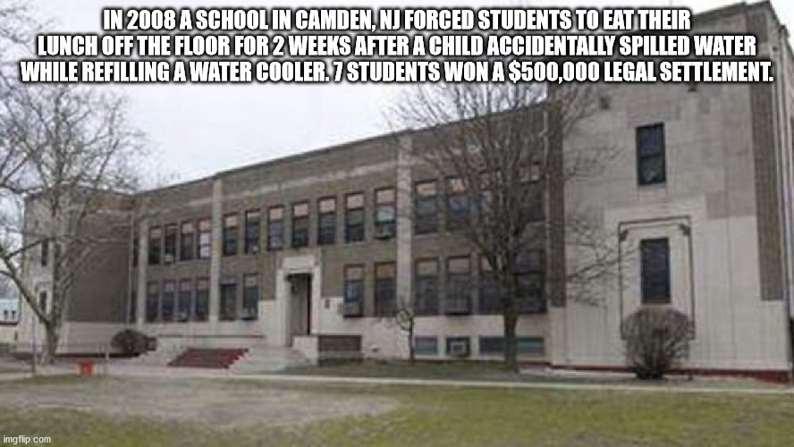 real estate - In 2008 A School In Camden, Nj Forced Students To Eat Their Lunch Off The Floor For 2 Weeks After A Child Accidentally Spilled Water While Refilling A Water Cooler. 7 Students Won A $500,000 Legal Settlement. imgflip.com