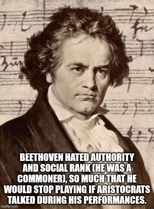 za Beethoven Hated Authority And Social Rank Che Was A Commoner, So Much That He Would Stop Playing If Aristocrats Talked During His Performances. imgflip.com