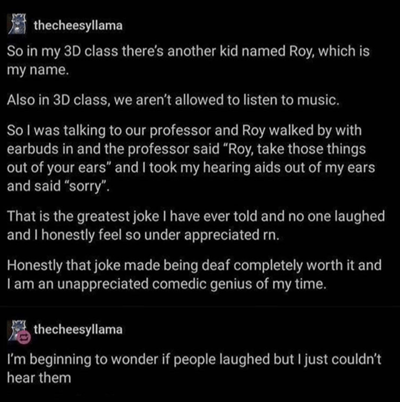 atmosphere - thecheesyllama So in my 3D class there's another kid named Roy, which is my name. Also in 3D class, we aren't allowed to listen to music. So I was talking to our professor and Roy walked by with earbuds in and the professor said Roy, take tho