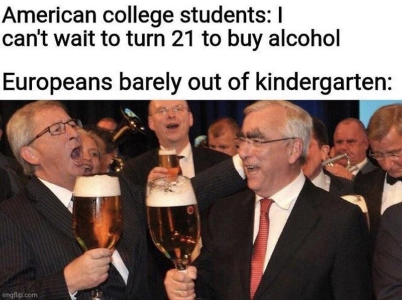 College - American college students 1 can't wait to turn 21 to buy alcohol Europeans barely out of kindergarten imgflip.com