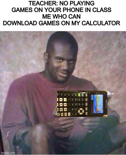 anti memes - Teacher No Playing Games On Your Phone In Class Me Who Can Download Games On My Calculator T84 Ce 0 imgflip.com