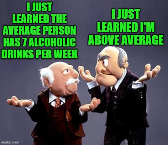 statler and waldorf - I Just Learned The I Just Average Person Learned I'M Has 7 Alcoholic Above Average Drinks Per Week imgflip.com