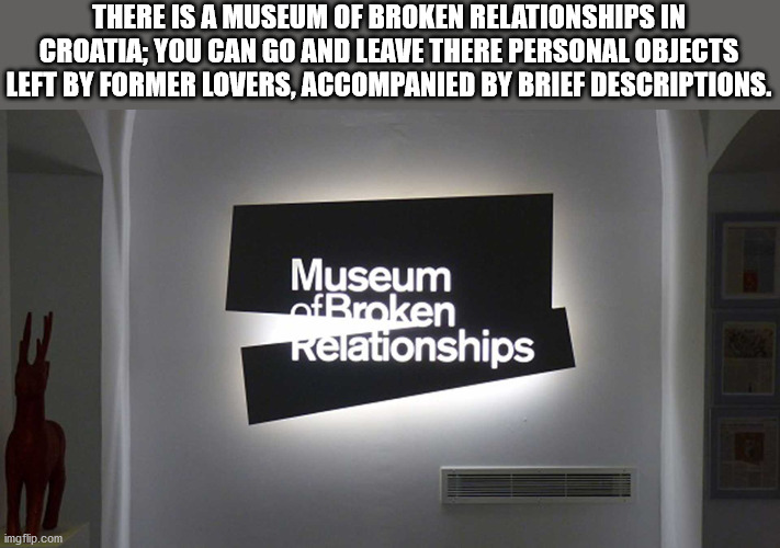 museum of broken relationships - There Is A Museum Of Broken Relationships In Croatia; You Can Go And Leave There Personal Objects Left By Former Lovers, Accompanied By Brief Descriptions. Museum of Broken Relationships imgflip.com