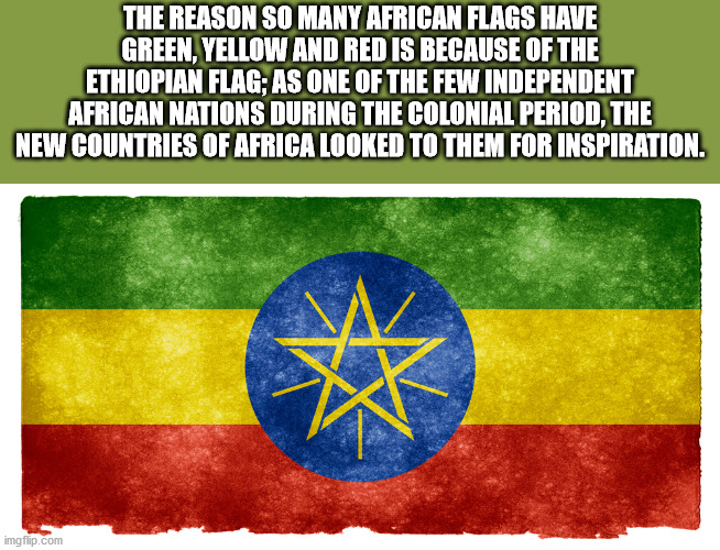 Ethiopia - The Reason So Many African Flags Have Green, Yellow And Red Is Because Of The Ethiopian Flag; As One Of The Few Independent African Nations During The Colonial Period, The New Countries Of Africa Looked To Them For Inspiration. imgflip.com