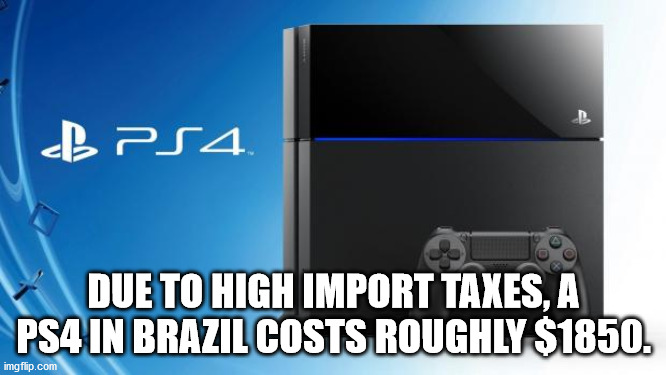 B PS4 Due To High Import Taxes, A PS4 In Brazil Costs Roughly $1850. imgflip.com