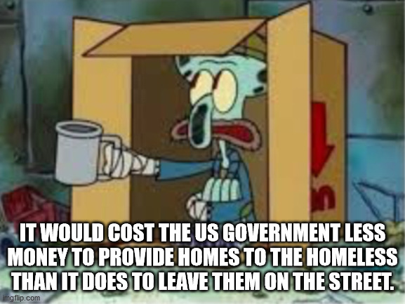 squidward coochie meme - It Would Cost The Us Government Less Money To Provide Homes To The Homeless Than It Does To Leave Them On The Street. imgflip.com