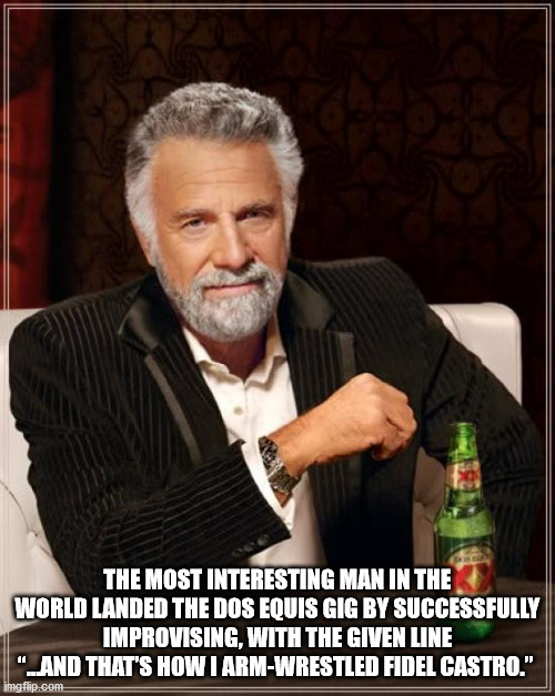 The Most Interesting Man In The World Landed The Dos Equis Gig By Successfully Improvising, With The Given Line "Land That'S How I ArmWrestled Fidel Castro." imgflip.com
