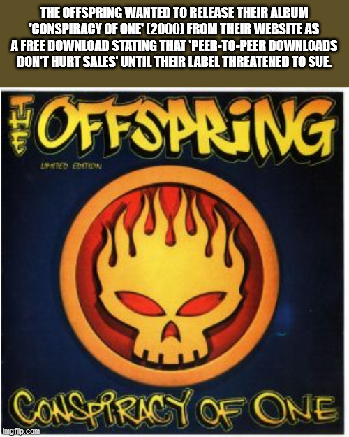 offspring conspiracy of one - The Offspring Wanted To Release Their Album "Conspiracy Of One 2000 From Their Website As A Free Download Stating That 'PeerToPeer Downloads Don'T Hurt Sales' Until Their Label Threatened To Sue. Offspring 110 Boition Conspir