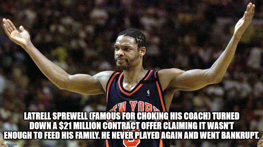 basketball player - Wymda Latrell Sprewell Famous For Choking His Coach Turned Down A $21 Million Contract Offer Claiming It Wasn'T Enough To Feed His Family. He Never Played Again And Went Bankrupt. imgflip.com