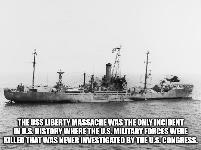 uss liberty haaretz - The Uss Liberty Massacre Was The Only Incident In U.S. History Where The U.S. Military Forces Were Killed That Was Never Investigated By The U.S. Congress. imgflip.com