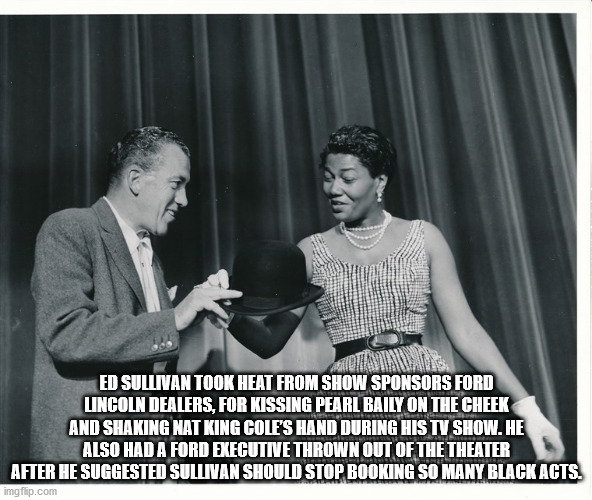 snapshot - Ed Sullivan Took Heat From Show Sponsors Ford Lincoln Dealers, For Kissing Pearl Baily On The Cheek And Shaking Nat King Cole'S Hand During His Tv Show. He Also Had A Ford Executive Thrown Out Of The Theater After He Suggested Sullivan Should S