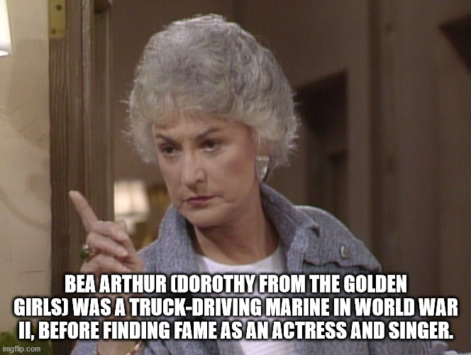 photo caption - Bea Arthur Dorothy From The Golden Girls Was A TruckDriving Marine In World War Ii, Before Finding Fame As An Actress And Singer. imgflip.com