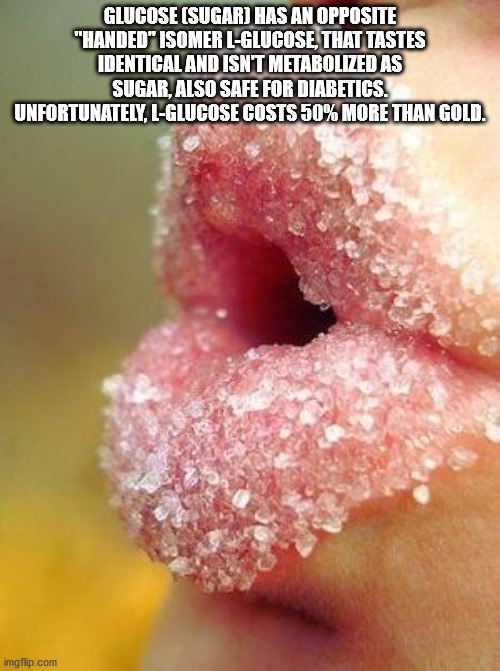 my lips like sugar - Glucose Sugar Has An Opposite "Handed" Isomer LGlucose, That Tastes Identical And Isn'T Metabolized As Sugar, Also Safe For Diabetics. Unfortunately, LGlucose Costs 50% More Than Gold. imgflip.com