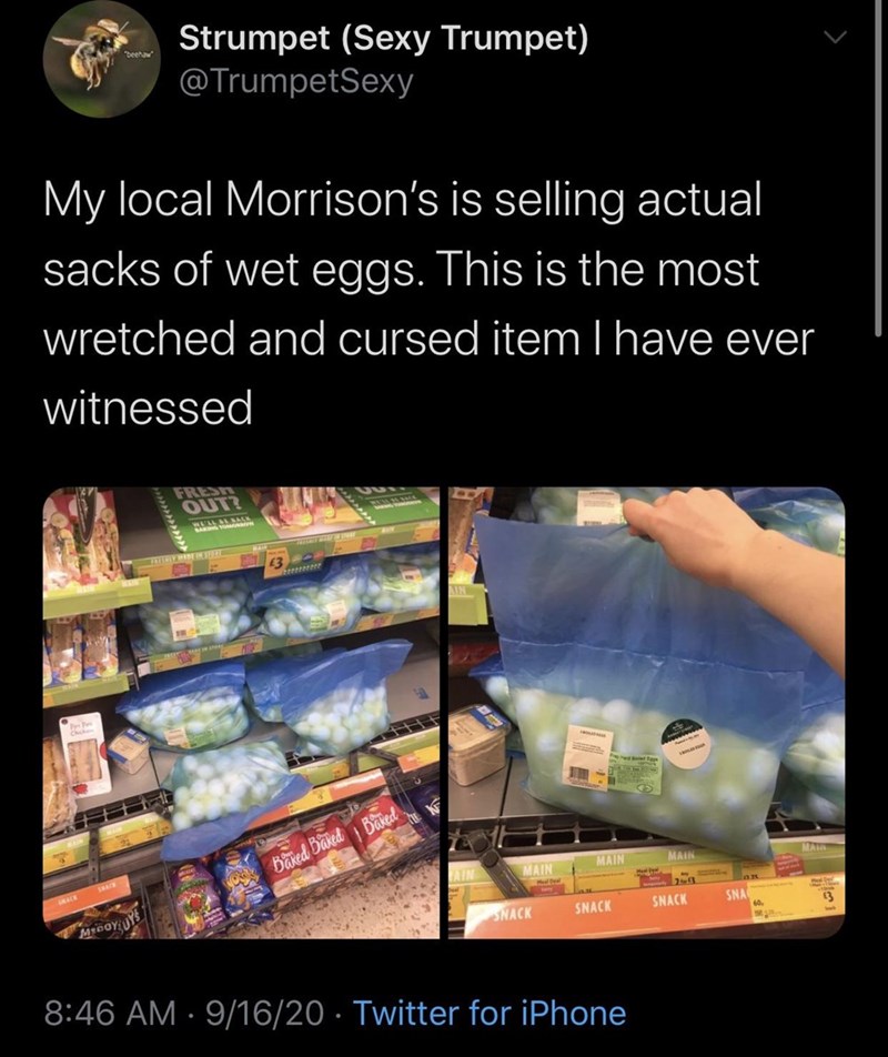 material - be Strumpet Sexy Trumpet My local Morrison's is selling actual sacks of wet eggs. This is the most wretched and cursed itemlhave ever witnessed Fresn Out F Ma Main Bxed Baked Bred Main Main Sna Snack Snack Snack My nay , Uy 91620 Twitter for iP