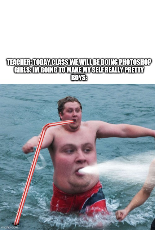 photoshop memes - Teacher Today Class We Will Be Doing Photoshop Girls Im Going To Make My Self Really Pretty Boys imgflip.com