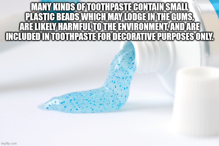 water - Many Kinds Of Toothpaste Contain Small Plastic Beads Which May Lodge In The Gums, Are ly Harmful To The Environment, And Are Included In Toothpaste For Decorative Purposes Only. imgflip.com